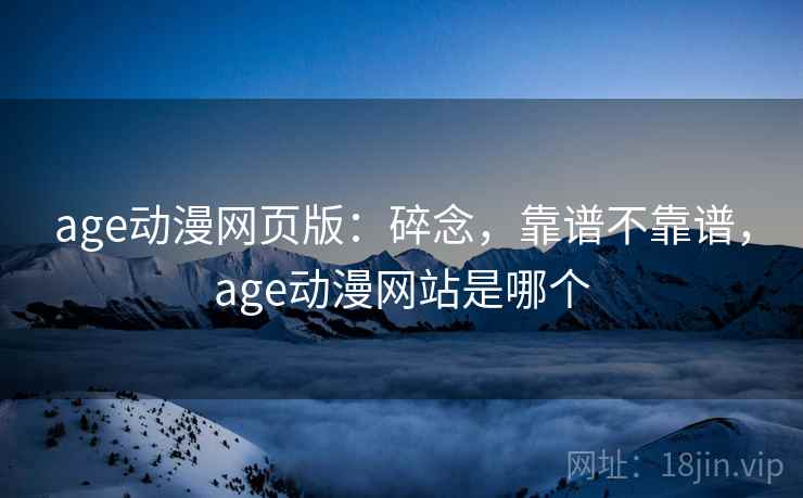 age动漫网页版:碎念,靠谱不靠谱,age动漫网站是哪个 第2张 age动漫网页版:碎念,靠谱不靠谱,age动漫网站是哪个 第2张