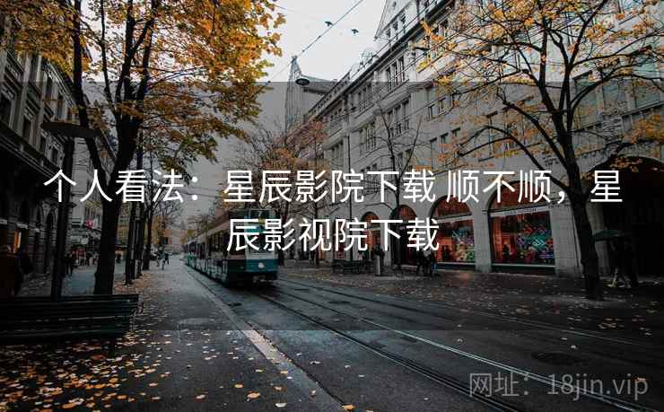个人看法:星辰影院下载 顺不顺,星辰影视院下载 第2张 个人看法:星辰影院下载 顺不顺,星辰影视院下载 第2张