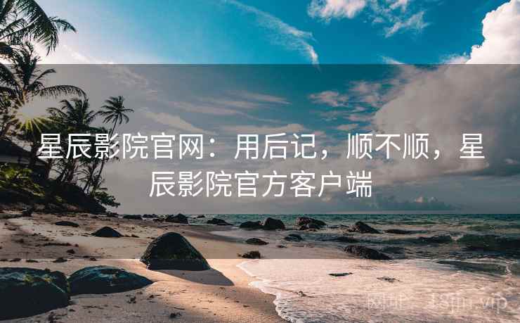 星辰影院官网:用后记,顺不顺,星辰影院官方客户端 第2张 星辰影院官网:用后记,顺不顺,星辰影院官方客户端 第2张