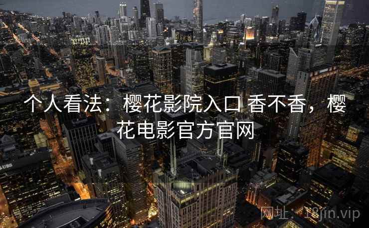 个人看法:樱花影院入口 香不香,樱花电影官方官网