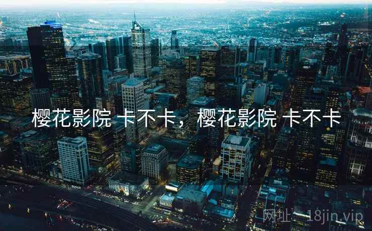 樱花影院 卡不卡,樱花影院 卡不卡 第2张 樱花影院 卡不卡,樱花影院 卡不卡 第2张