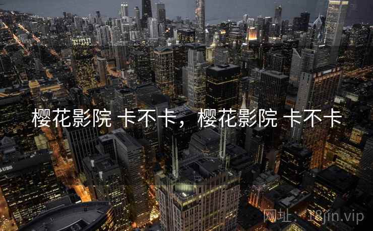 樱花影院 卡不卡,樱花影院 卡不卡