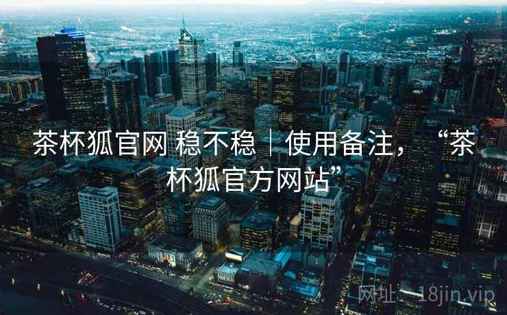 茶杯狐官网 稳不稳|使用备注,“茶杯狐官方网站” 第2张 茶杯狐官网 稳不稳|使用备注,“茶杯狐官方网站” 第2张