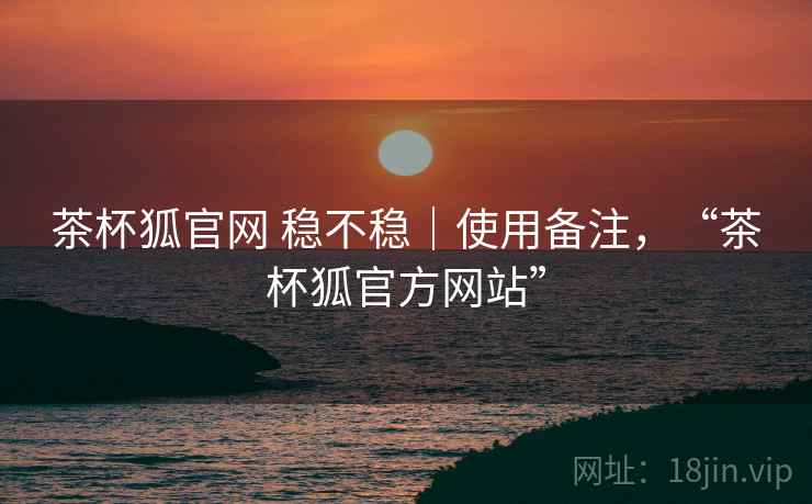 茶杯狐官网 稳不稳|使用备注,“茶杯狐官方网站”