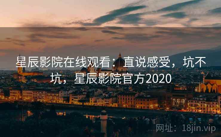 星辰影院在线观看:直说感受,坑不坑,星辰影院官方2020 第2张 星辰影院在线观看:直说感受,坑不坑,星辰影院官方2020 第2张