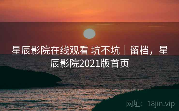 星辰影院在线观看 坑不坑|留档,星辰影院2021版首页