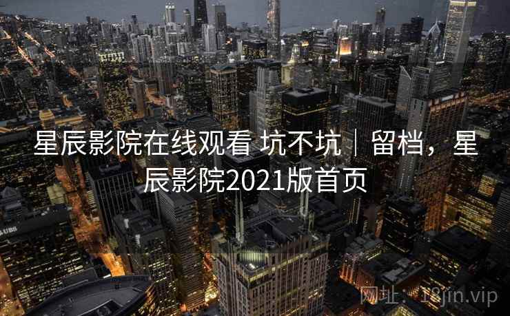 星辰影院在线观看 坑不坑|留档,星辰影院2021版首页 第2张 星辰影院在线观看 坑不坑|留档,星辰影院2021版首页 第2张