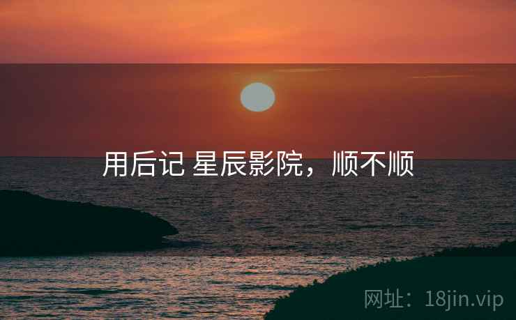 用后记 星辰影院,顺不顺