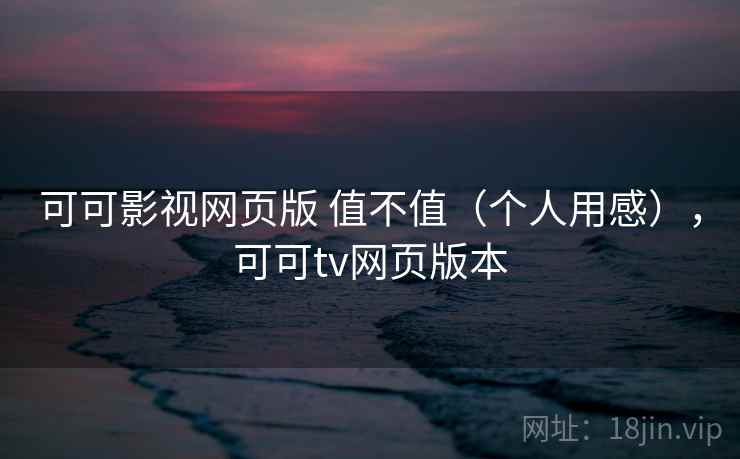 可可影视网页版 值不值(个人用感),可可tv网页版本