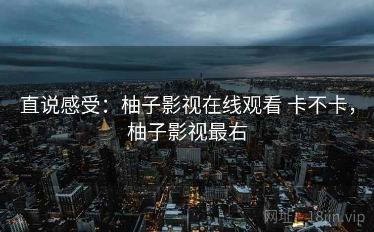直说感受:柚子影视在线观看 卡不卡,柚子影视最右