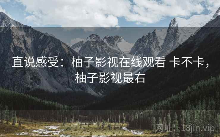 直说感受:柚子影视在线观看 卡不卡,柚子影视最右 第2张 直说感受:柚子影视在线观看 卡不卡,柚子影视最右 第2张