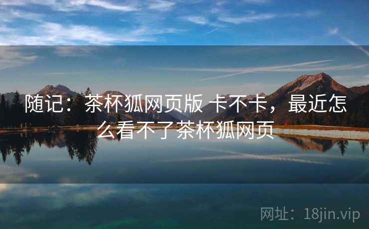 随记:茶杯狐网页版 卡不卡,最近怎么看不了茶杯狐网页