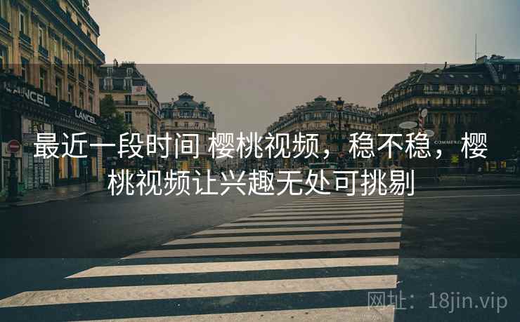 最近一段时间 樱桃视频,稳不稳,樱桃视频让兴趣无处可挑剔 第2张 最近一段时间 樱桃视频,稳不稳,樱桃视频让兴趣无处可挑剔 第2张