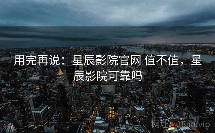 用完再说:星辰影院官网 值不值,星辰影院可靠吗 第2张 用完再说:星辰影院官网 值不值,星辰影院可靠吗 第2张