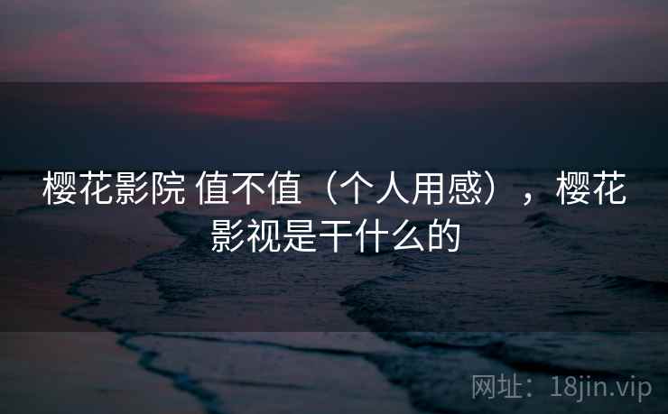樱花影院 值不值(个人用感),樱花影视是干什么的