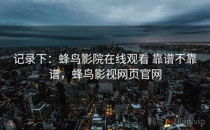 记录下：蜂鸟影院在线观看 靠谱不靠谱，蜂鸟影视网页官网