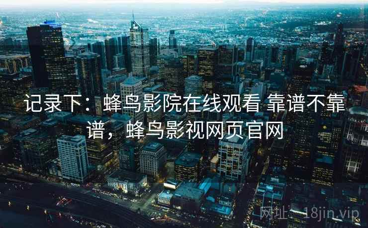 记录下：蜂鸟影院在线观看 靠谱不靠谱，蜂鸟影视网页官网  第2张