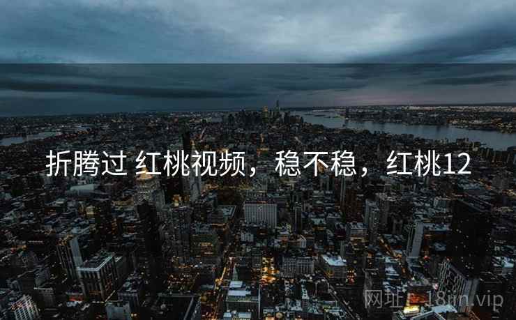 折腾过 红桃视频，稳不稳，红桃12