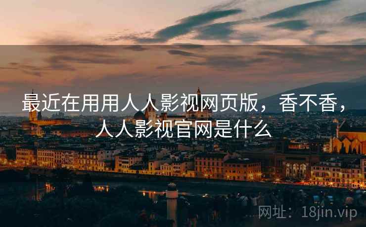 最近在用用人人影视网页版，香不香，人人影视官网是什么