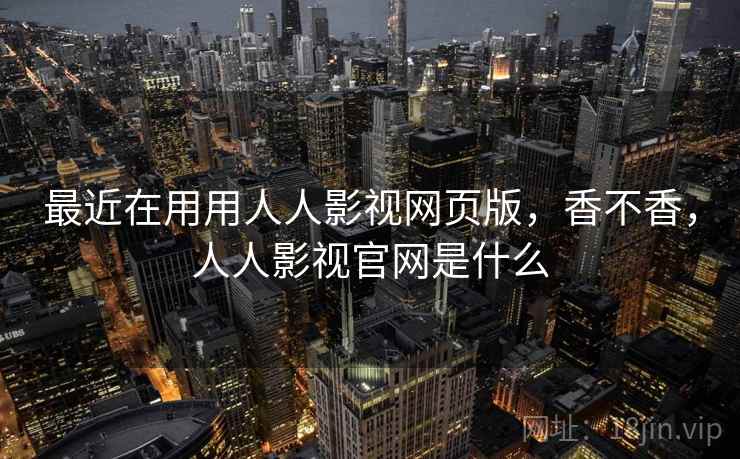 最近在用用人人影视网页版，香不香，人人影视官网是什么  第2张