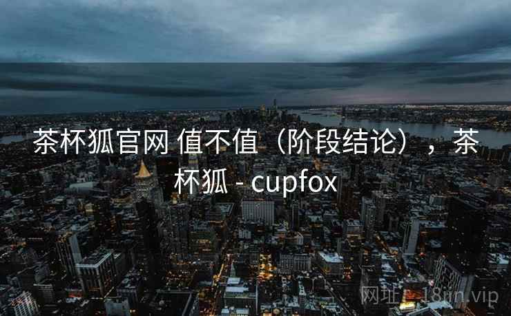 茶杯狐官网 值不值（阶段结论），茶杯狐 - cupfox