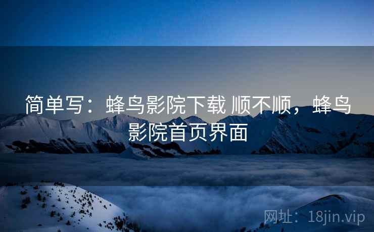 简单写：蜂鸟影院下载 顺不顺，蜂鸟影院首页界面
