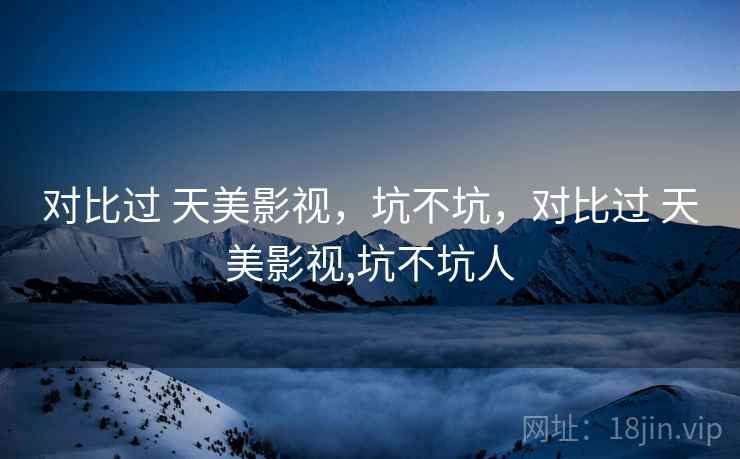 对比过 天美影视，坑不坑，对比过 天美影视,坑不坑人  第2张
