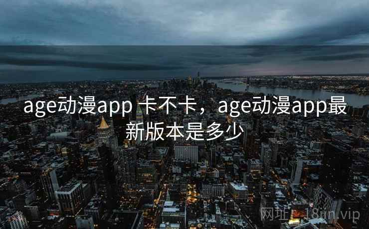 age动漫app 卡不卡，age动漫app最新版本是多少