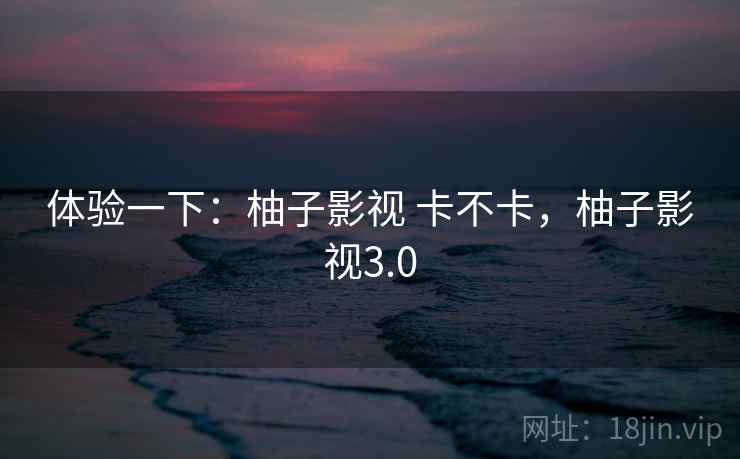 体验一下：柚子影视 卡不卡，柚子影视3.0