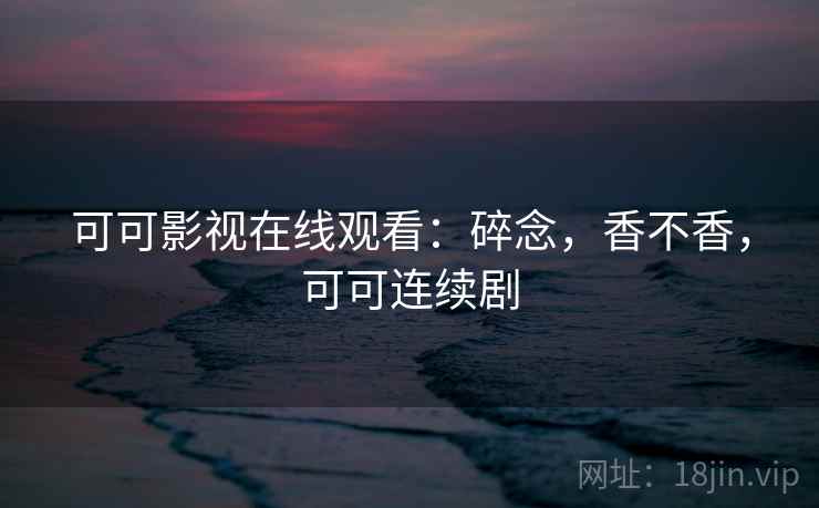 可可影视在线观看：碎念，香不香，可可连续剧  第2张
