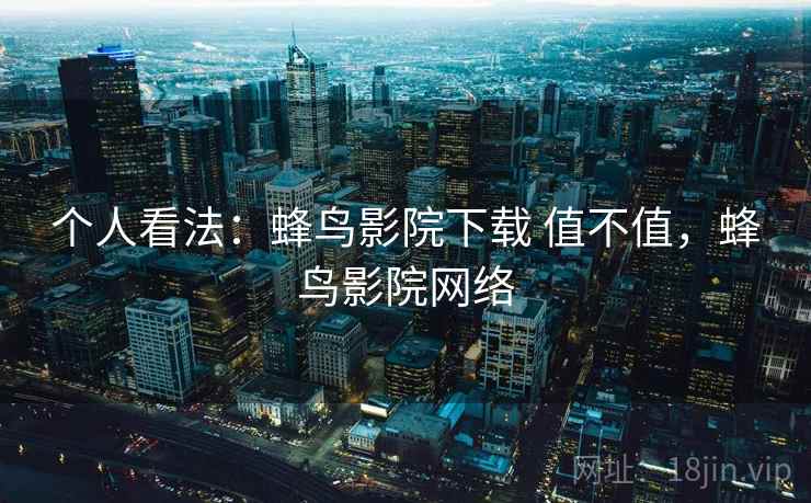个人看法：蜂鸟影院下载 值不值，蜂鸟影院网络