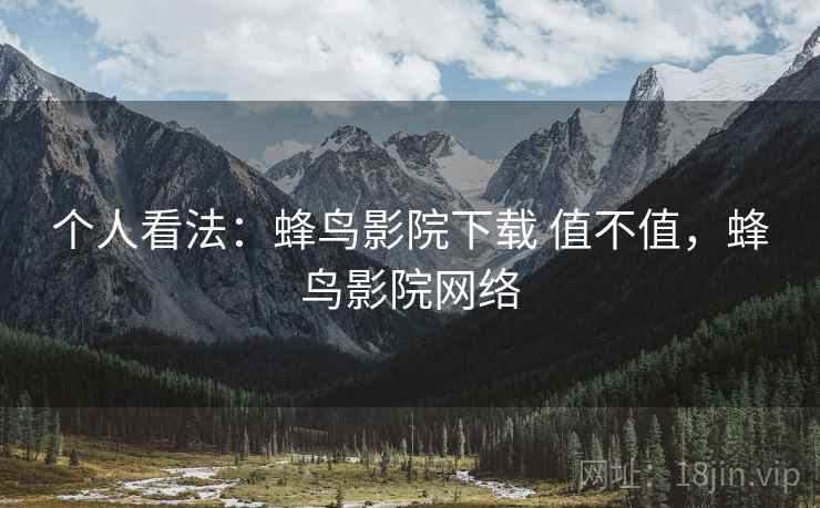 个人看法：蜂鸟影院下载 值不值，蜂鸟影院网络  第2张
