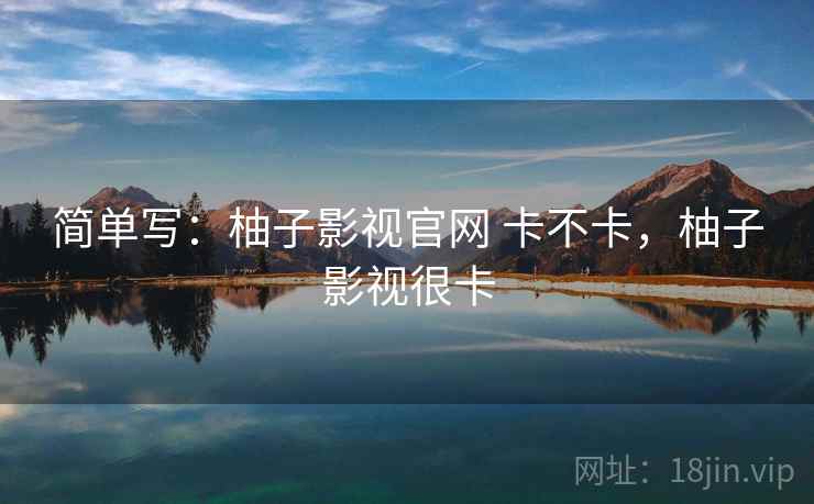 简单写：柚子影视官网 卡不卡，柚子影视很卡