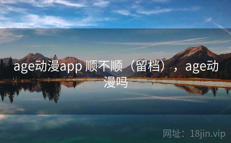 age动漫app 顺不顺（留档），age动漫吗  第2张