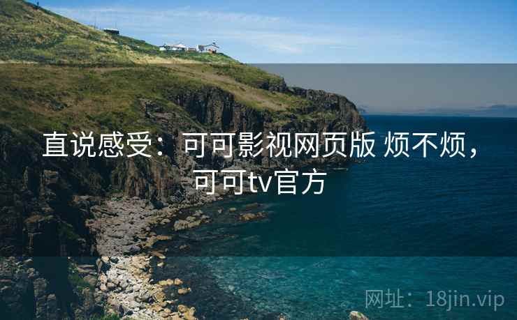 直说感受：可可影视网页版 烦不烦，可可tv官方  第2张