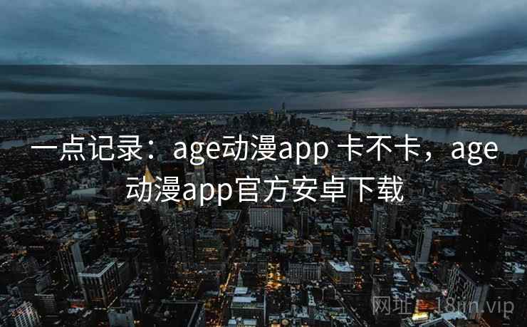 一点记录：age动漫app 卡不卡，age动漫app官方安卓下载  第2张
