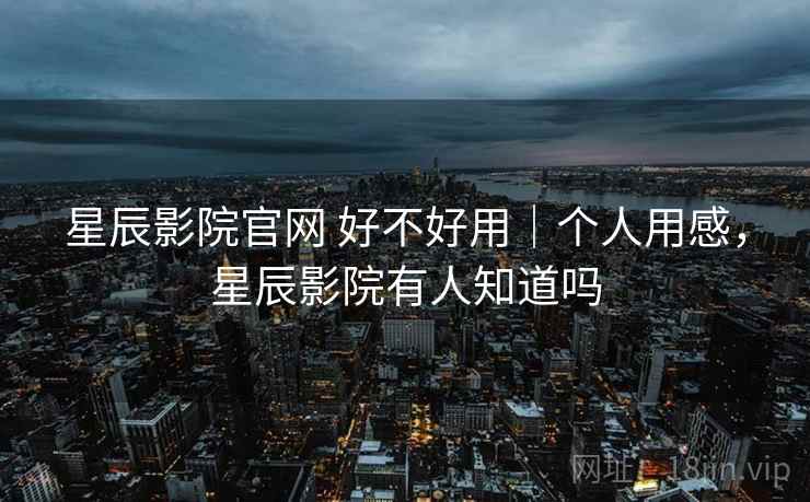 星辰影院官网 好不好用｜个人用感，星辰影院有人知道吗  第2张