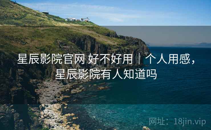 星辰影院官网 好不好用｜个人用感，星辰影院有人知道吗