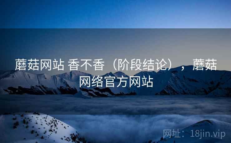 蘑菇网站 香不香（阶段结论），蘑菇网络官方网站  第2张