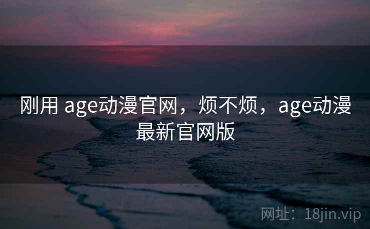 刚用 age动漫官网，烦不烦，age动漫最新官网版  第2张