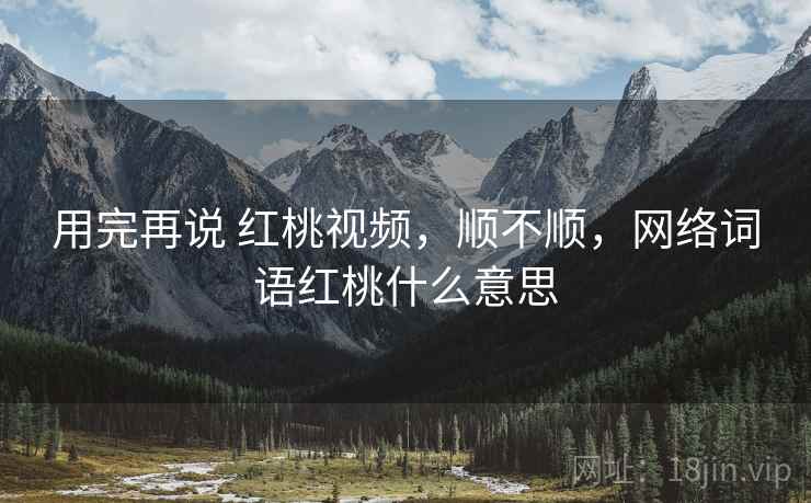 用完再说 红桃视频，顺不顺，网络词语红桃什么意思