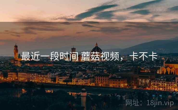 最近一段时间 蘑菇视频，卡不卡