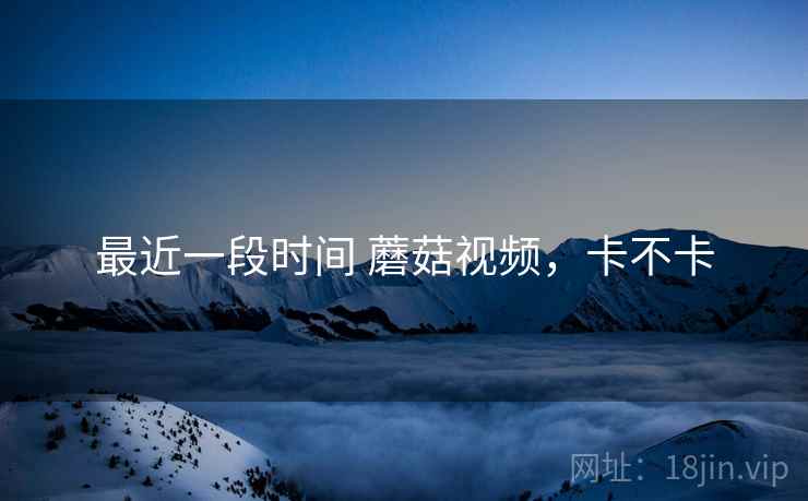 最近一段时间 蘑菇视频，卡不卡  第2张