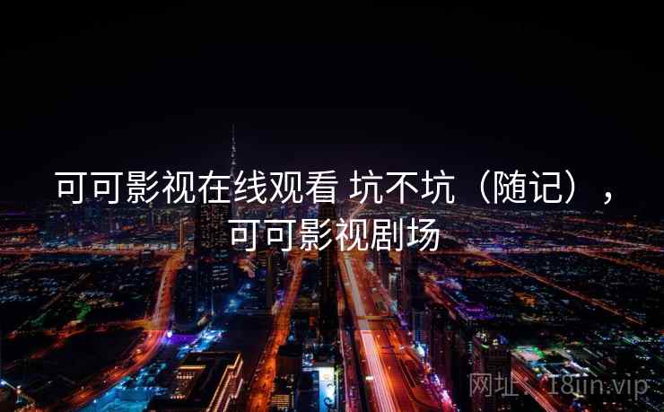 可可影视在线观看 坑不坑（随记），可可影视剧场  第2张