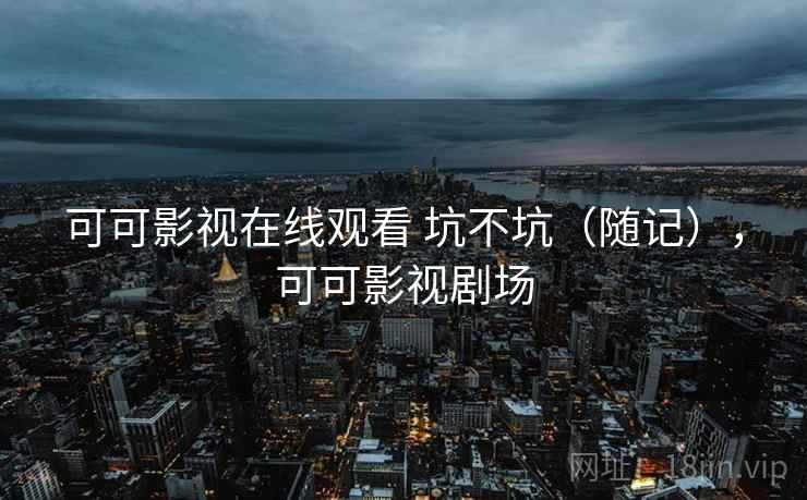 可可影视在线观看 坑不坑（随记），可可影视剧场