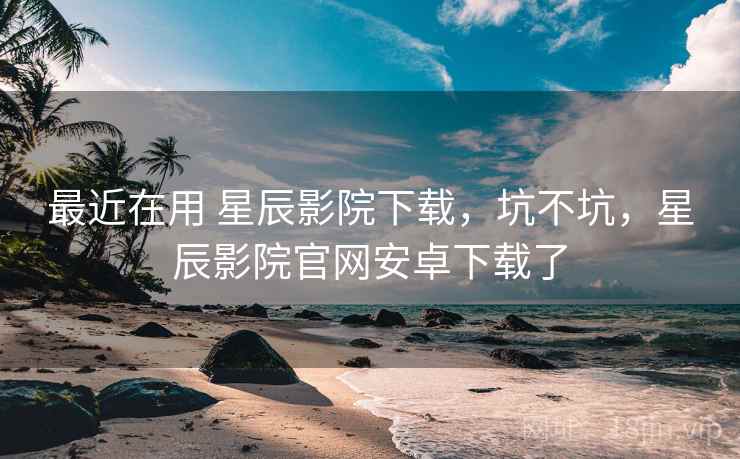 最近在用 星辰影院下载，坑不坑，星辰影院官网安卓下载了  第2张