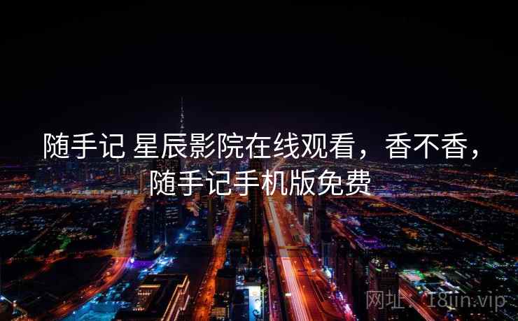 随手记 星辰影院在线观看，香不香，随手记手机版免费