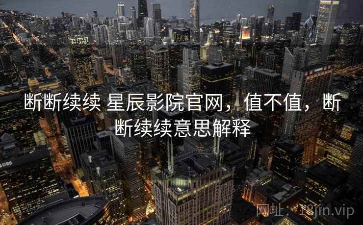 断断续续 星辰影院官网，值不值，断断续续意思解释