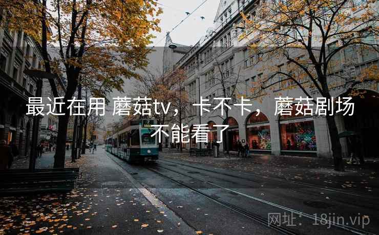 最近在用 蘑菇tv，卡不卡，蘑菇剧场不能看了  第2张