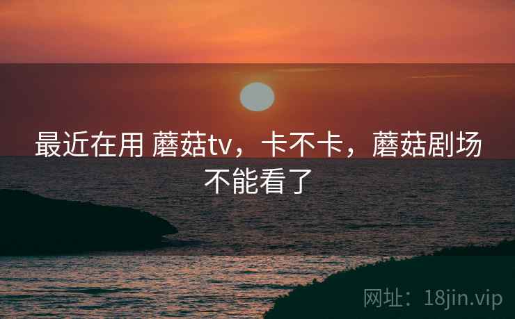 最近在用 蘑菇tv，卡不卡，蘑菇剧场不能看了